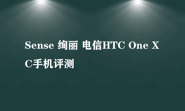 Sense 绚丽 电信HTC One XC手机评测