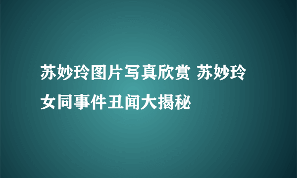 苏妙玲图片写真欣赏 苏妙玲女同事件丑闻大揭秘