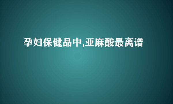 孕妇保健品中,亚麻酸最离谱