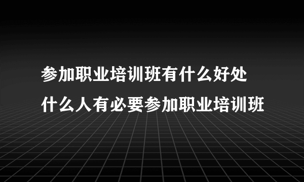 参加职业培训班有什么好处 什么人有必要参加职业培训班