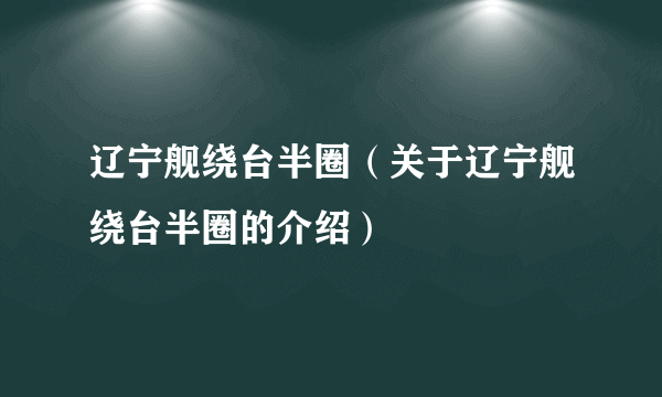 辽宁舰绕台半圈（关于辽宁舰绕台半圈的介绍）