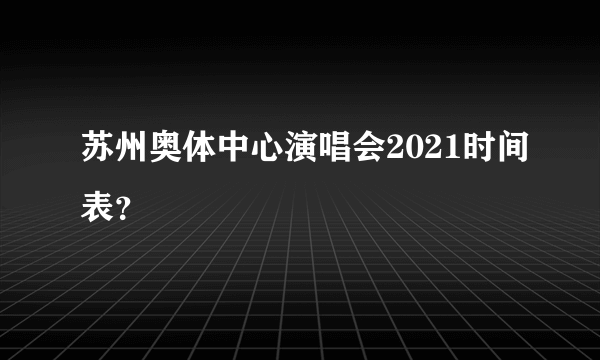 苏州奥体中心演唱会2021时间表？