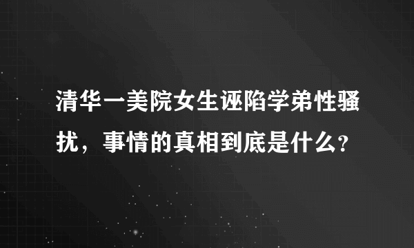 清华一美院女生诬陷学弟性骚扰，事情的真相到底是什么？