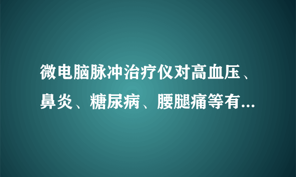 微电脑脉冲治疗仪对高血压、鼻炎、糖尿病、腰腿痛等有效果吗？