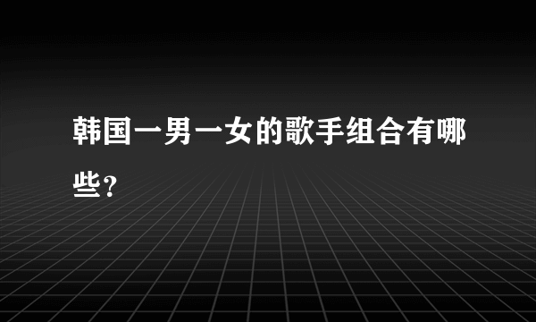 韩国一男一女的歌手组合有哪些？