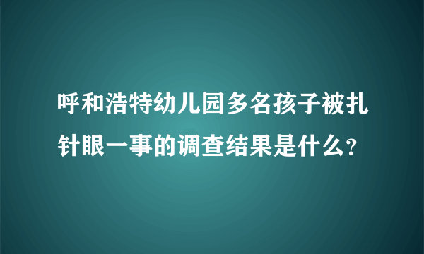 呼和浩特幼儿园多名孩子被扎针眼一事的调查结果是什么？