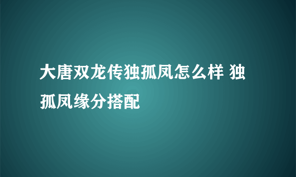 大唐双龙传独孤凤怎么样 独孤凤缘分搭配