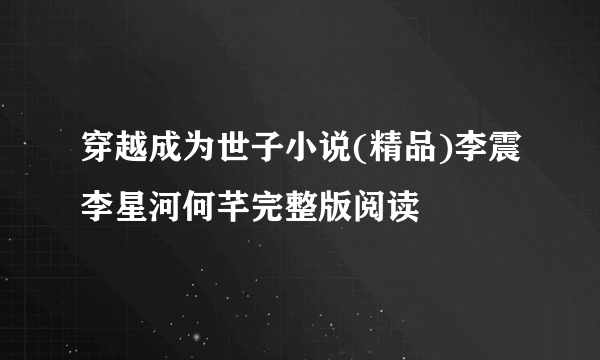 穿越成为世子小说(精品)李震李星河何芊完整版阅读