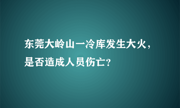 东莞大岭山一冷库发生大火，是否造成人员伤亡？