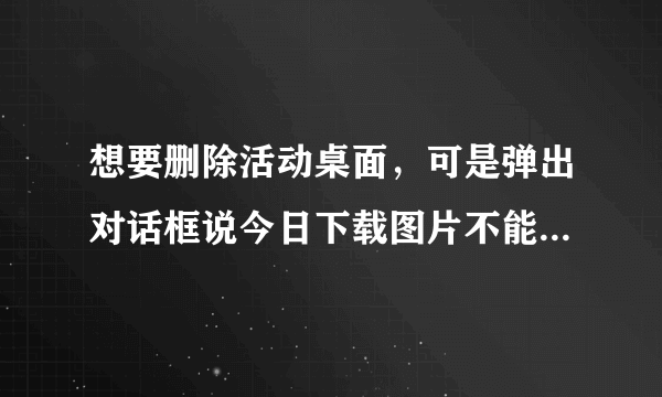 想要删除活动桌面，可是弹出对话框说今日下载图片不能删，有办法吗？