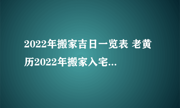 2022年搬家吉日一览表 老黄历2022年搬家入宅吉日查询