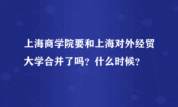 上海商学院要和上海对外经贸大学合并了吗？什么时候？