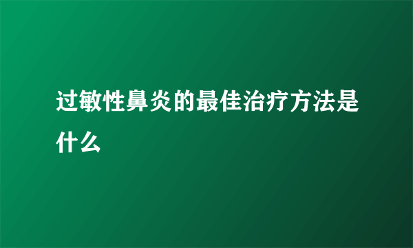 过敏性鼻炎的最佳治疗方法是什么