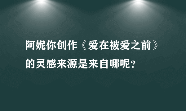 阿妮你创作《爱在被爱之前》的灵感来源是来自哪呢？