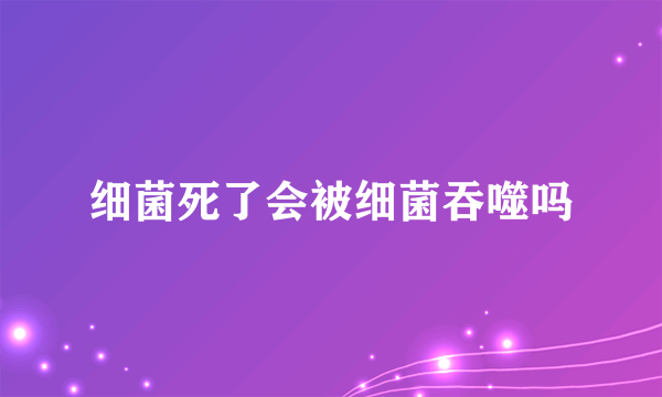 细菌死了会被细菌吞噬吗