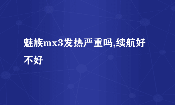 魅族mx3发热严重吗,续航好不好