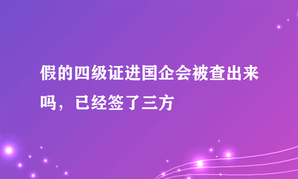 假的四级证进国企会被查出来吗，已经签了三方