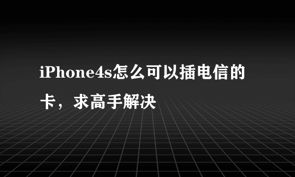 iPhone4s怎么可以插电信的卡，求高手解决