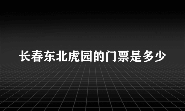 长春东北虎园的门票是多少