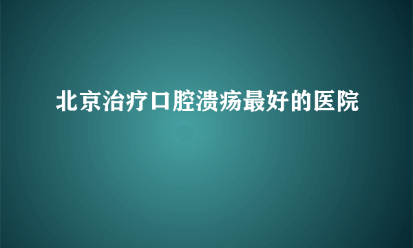 北京治疗口腔溃疡最好的医院