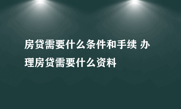 房贷需要什么条件和手续 办理房贷需要什么资料