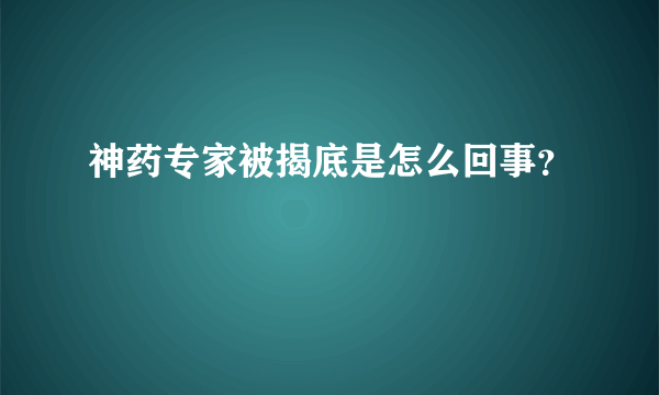 神药专家被揭底是怎么回事？