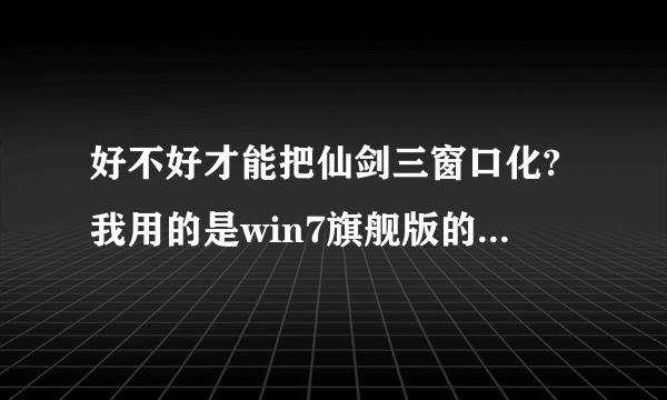 好不好才能把仙剑三窗口化?我用的是win7旗舰版的操作系统.