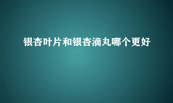 银杏叶片和银杏滴丸哪个更好