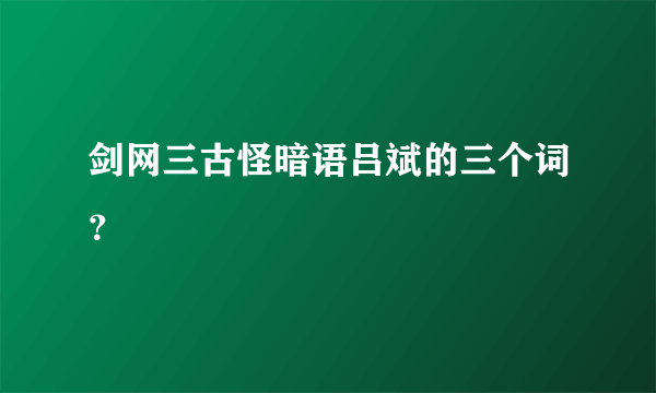 剑网三古怪暗语吕斌的三个词？