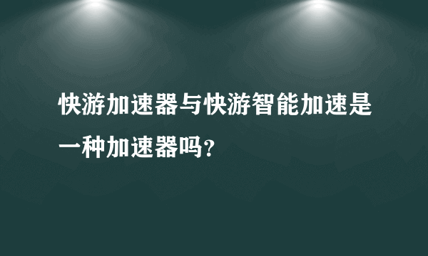 快游加速器与快游智能加速是一种加速器吗？