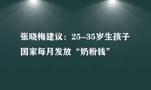 张晓梅建议：25-35岁生孩子国家每月发放“奶粉钱”