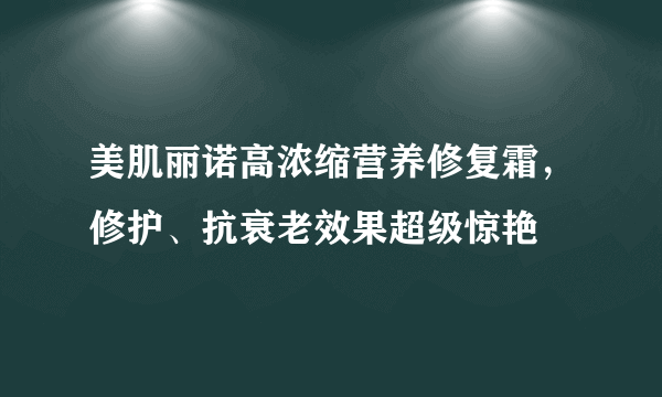 美肌丽诺高浓缩营养修复霜，修护、抗衰老效果超级惊艳