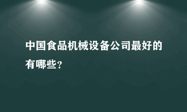 中国食品机械设备公司最好的有哪些？