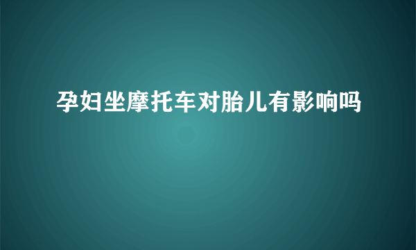 孕妇坐摩托车对胎儿有影响吗