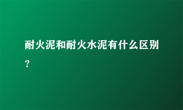 耐火泥和耐火水泥有什么区别？