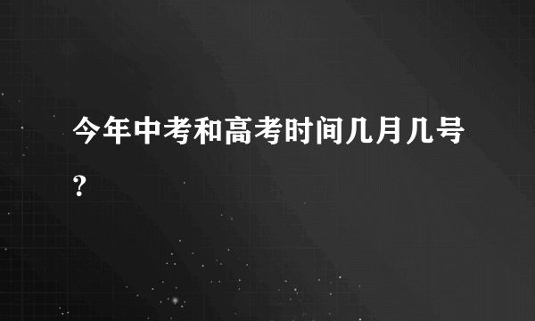 今年中考和高考时间几月几号？