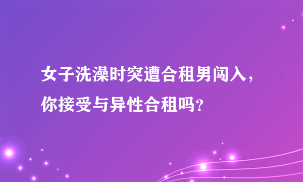 女子洗澡时突遭合租男闯入，你接受与异性合租吗？