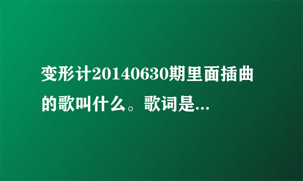 变形计20140630期里面插曲的歌叫什么。歌词是再也回不去了,对不对，不能去怪谁，顶多只能掉眼