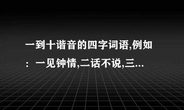 一到十谐音的四字词语,例如：一见钟情,二话不说,三更半夜,四处裸奔,五星酒店,六号房间,七零八落,八光衣裤,九个小时,十