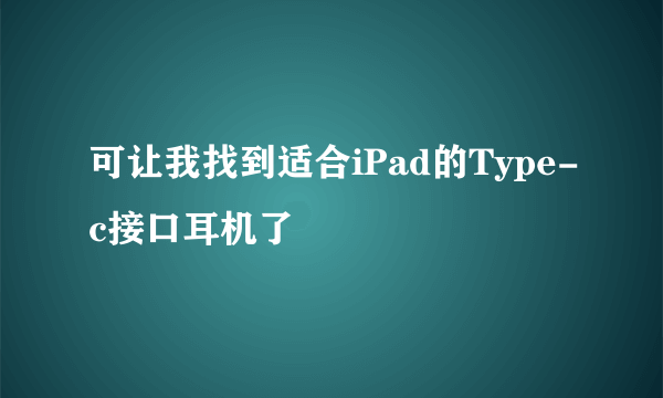 可让我找到适合iPad的Type-c接口耳机了