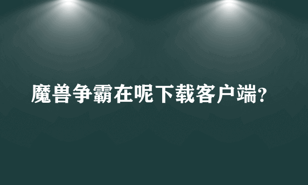 魔兽争霸在呢下载客户端？