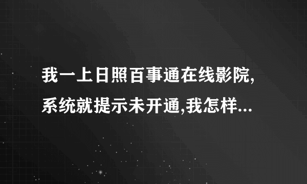 我一上日照百事通在线影院,系统就提示未开通,我怎样才能上去?