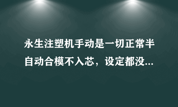 永生注塑机手动是一切正常半自动合模不入芯，设定都没错的啊，求高手解难！！！电脑是F3000的