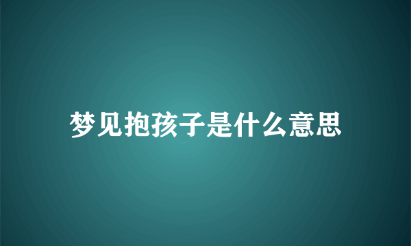 梦见抱孩子是什么意思