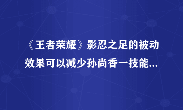 《王者荣耀》影忍之足的被动效果可以减少孙尚香一技能答案介绍