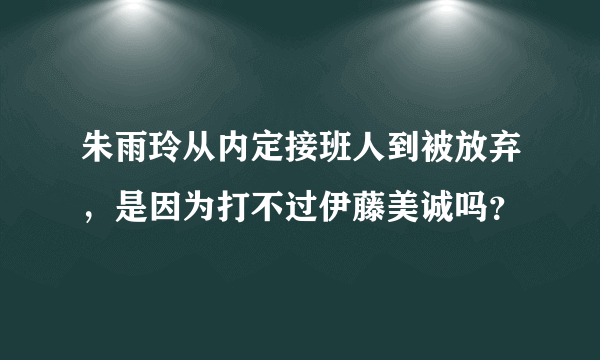 朱雨玲从内定接班人到被放弃，是因为打不过伊藤美诚吗？