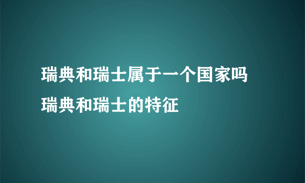 瑞典和瑞士属于一个国家吗 瑞典和瑞士的特征