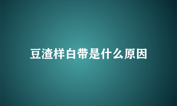 豆渣样白带是什么原因