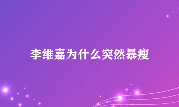 李维嘉为什么突然暴瘦