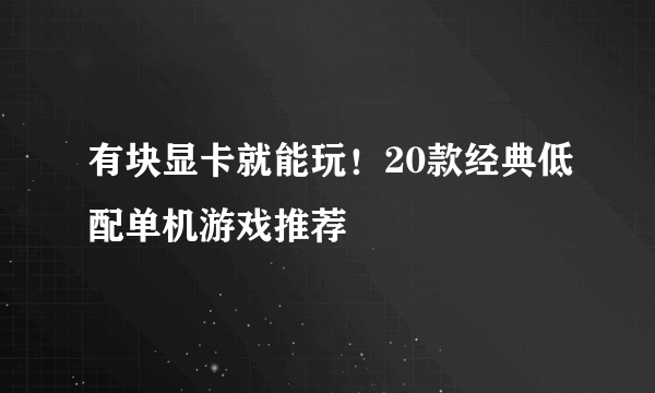 有块显卡就能玩！20款经典低配单机游戏推荐